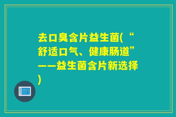 去含片益生菌(“舒适口气、健康肠道”——益生菌含片新选择) 去含片益生菌(“舒适口气、健康肠道”——益生菌含片新选择)