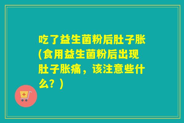 吃了益生菌粉后肚子胀(食用益生菌粉后出现肚子胀痛，该注意些什么？)