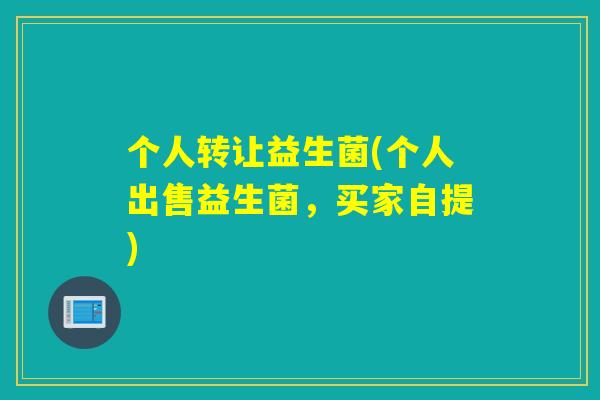 个人转让益生菌(个人出售益生菌,买家自提) 个人转让益生菌(个人出售益生菌,买家自提)