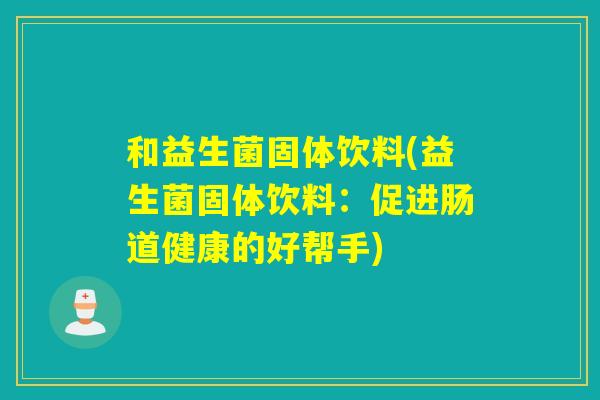 和益生菌固体饮料(益生菌固体饮料：促进肠道健康的好帮手)