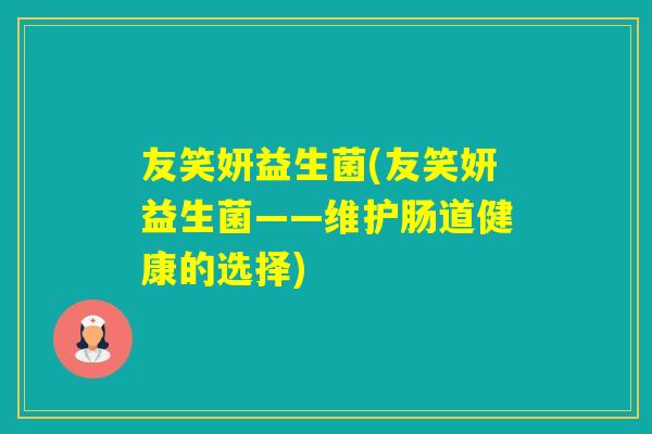 友笑妍益生菌(友笑妍益生菌——维护肠道健康的选择) 友笑妍益生菌(友笑妍益生菌——维护肠道健康的选择)