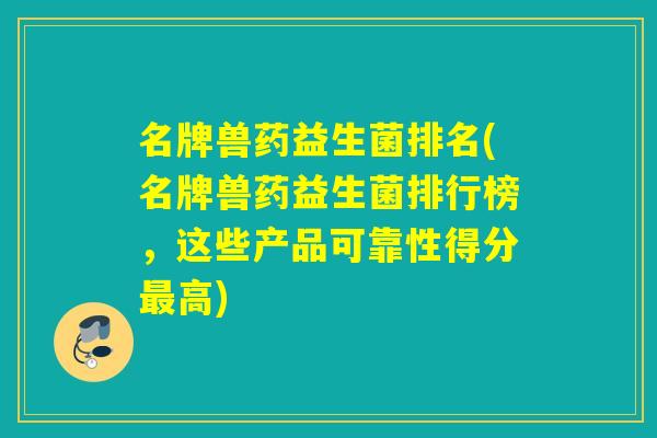 名牌兽药益生菌排名(名牌兽药益生菌排行榜，这些产品可靠性得分高)