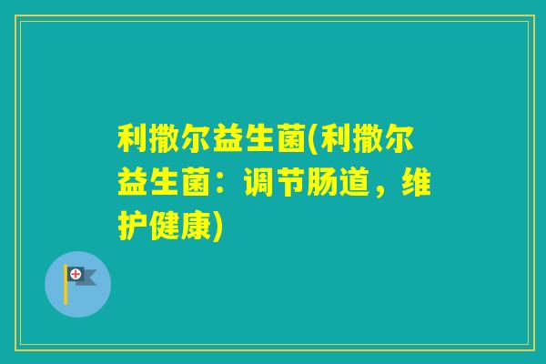 利撒尔益生菌(利撒尔益生菌:调节肠道,维护健康) 利撒尔益生菌(利撒尔益生菌:调节肠道,维护健康)