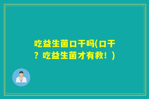 吃益生菌口干吗(口干?吃益生菌才有救!) 吃益生菌口干吗(口干?吃益生菌才有救!)