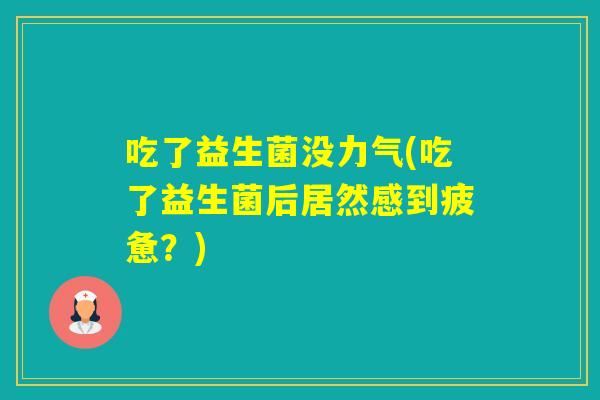 吃了益生菌没力气(吃了益生菌后居然感到疲惫？)