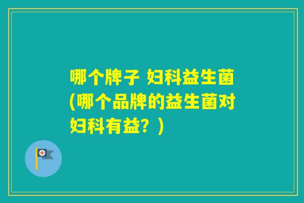 哪个牌子 益生菌(哪个品牌的益生菌对有益？)