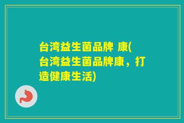 台湾益生菌品牌 康(台湾益生菌品牌康,打造健康生活) 台湾益生菌品牌 康(台湾益生菌品牌康,打造健康生活)