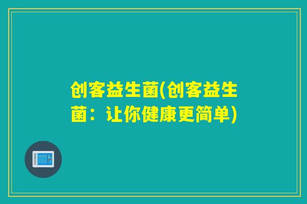 创客益生菌(创客益生菌:让你健康更简单) 创客益生菌(创客益生菌:让你健康更简单)