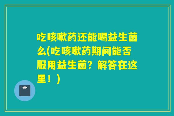 吃药还能喝益生菌么(吃药期间能否服用益生菌？解答在这里！)