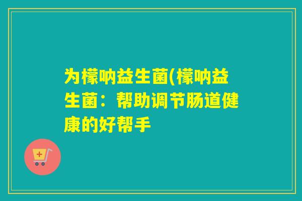为檬呐益生菌(檬呐益生菌：帮助调节肠道健康的好帮手