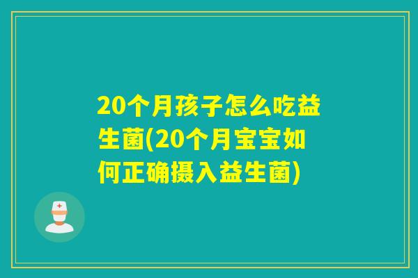 20个月孩子怎么吃益生菌(20个月宝宝如何正确摄入益生菌) 20个月孩子怎么吃益生菌(20个月宝宝如何正确摄入益生菌)