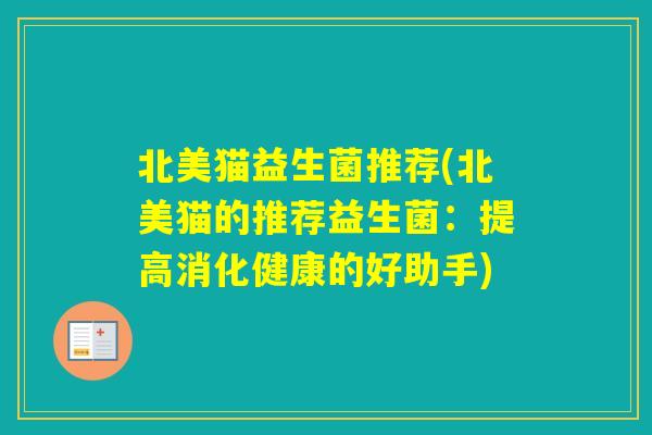 北美猫益生菌推荐(北美猫的推荐益生菌：提高消化健康的好助手)