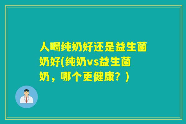 人喝纯奶好还是益生菌奶好(纯奶vs益生菌奶，哪个更健康？)
