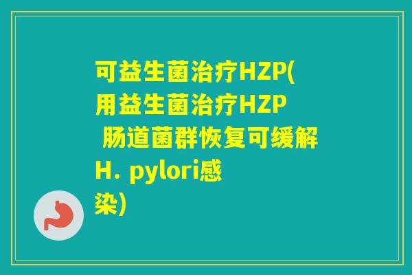可益生菌HZP(用益生菌HZP 肠道菌群恢复可缓解H. pylori) 可益生菌HZP(用益生菌HZP 肠道菌群恢复可缓解H. pylori)