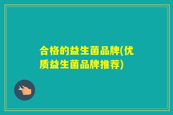 合格的益生菌品牌(优质益生菌品牌推荐) 合格的益生菌品牌(优质益生菌品牌推荐)