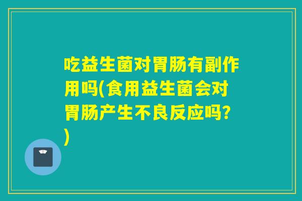 吃益生菌对有副作用吗(食用益生菌会对产生不良反应吗？)
