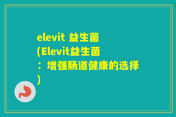 elevit 益生菌(Elevit益生菌:增强肠道健康的选择) elevit 益生菌(Elevit益生菌:增强肠道健康的选择)