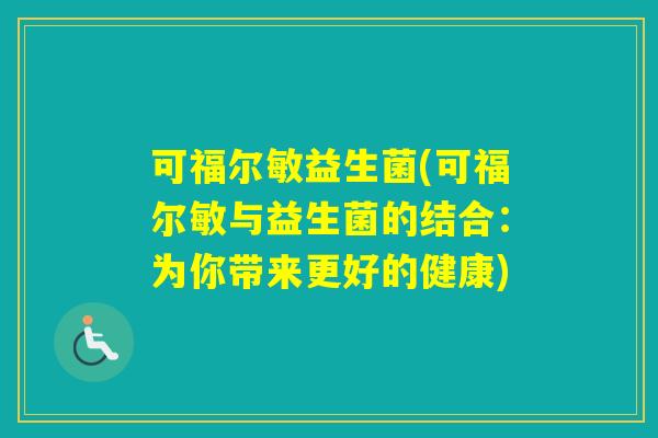 可福尔敏益生菌(可福尔敏与益生菌的结合：为你带来更好的健康)