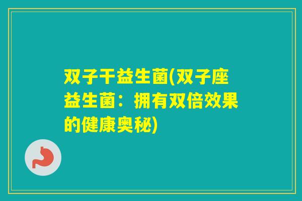 双子干益生菌(双子座益生菌:拥有双倍效果的健康奥秘) 双子干益生菌(双子座益生菌:拥有双倍效果的健康奥秘)
