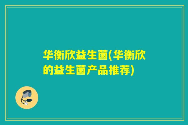 华衡欣益生菌(华衡欣的益生菌产品推荐) 华衡欣益生菌(华衡欣的益生菌产品推荐)