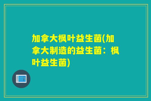 加拿大枫叶益生菌(加拿大制造的益生菌:枫叶益生菌) 加拿大枫叶益生菌(加拿大制造的益生菌:枫叶益生菌)