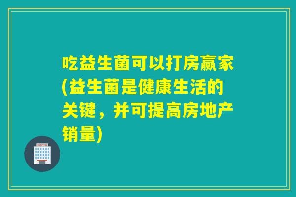 吃益生菌可以打房赢家(益生菌是健康生活的关键,并可提高房地产销量) 吃益生菌可以打房赢家(益生菌是健康生活的关键,并可提高房地产销量)