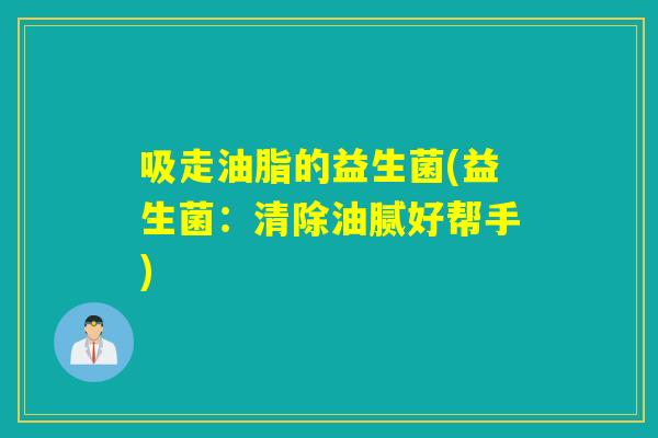 吸走油脂的益生菌(益生菌:清除油腻好帮手) 吸走油脂的益生菌(益生菌:清除油腻好帮手)