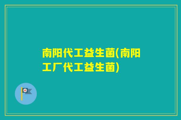 南阳代工益生菌(南阳工厂代工益生菌) 南阳代工益生菌(南阳工厂代工益生菌)