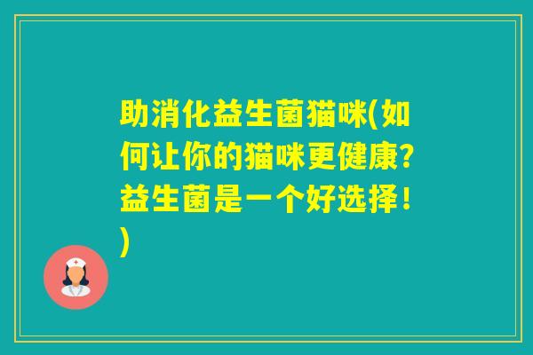 助消化益生菌猫咪(如何让你的猫咪更健康？益生菌是一个好选择！)