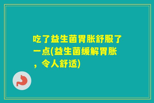 吃了益生菌胃胀舒服了一点(益生菌缓解胃胀,令人舒适) 吃了益生菌胃胀舒服了一点(益生菌缓解胃胀,令人舒适)