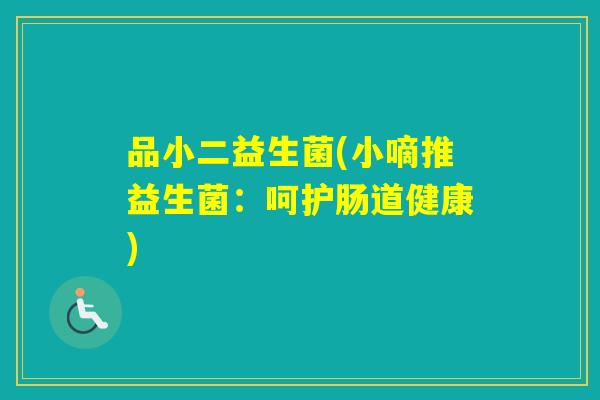 品小二益生菌(小嘀推益生菌:呵护肠道健康) 品小二益生菌(小嘀推益生菌:呵护肠道健康)