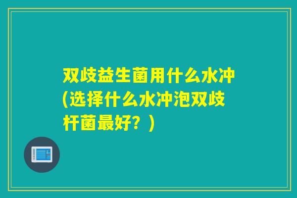 双歧益生菌用什么水冲(选择什么水冲泡双歧杆菌好？)
