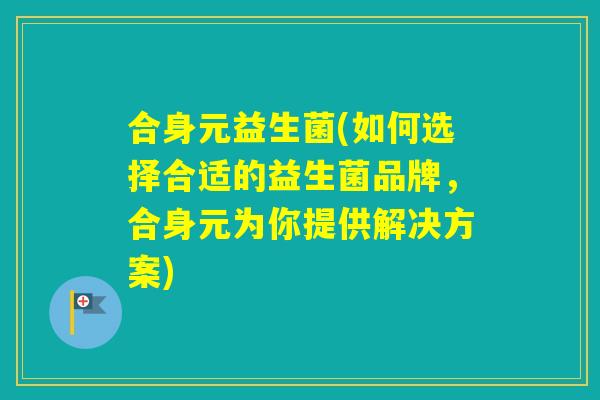 合身元益生菌(如何选择合适的益生菌品牌,合身元为你提供解决方案) 合身元益生菌(如何选择合适的益生菌品牌,合身元为你提供解决方案)