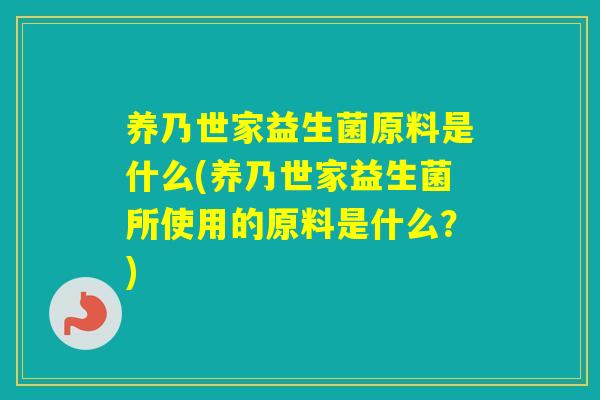 养乃世家益生菌原料是什么(养乃世家益生菌所使用的原料是什么？)