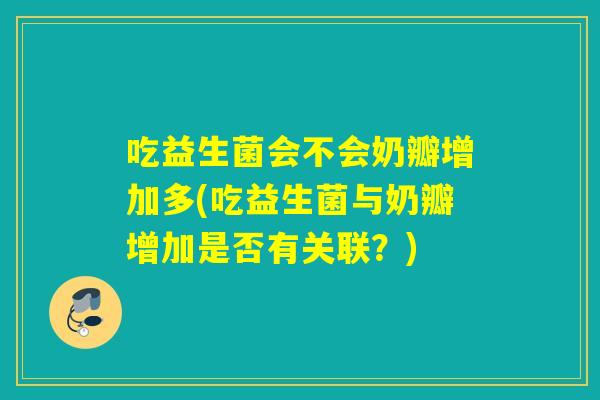 吃益生菌会不会奶瓣增加多(吃益生菌与奶瓣增加是否有关联？)