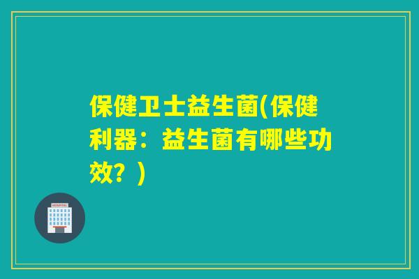 保健卫士益生菌(保健利器：益生菌有哪些功效？)