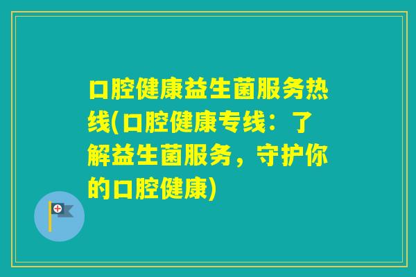 口腔健康益生菌服务热线(口腔健康专线:了解益生菌服务,守护你的口腔健康) 口腔健康益生菌服务热线(口腔健康专线:了解益生菌服务,守护你的口腔健康)