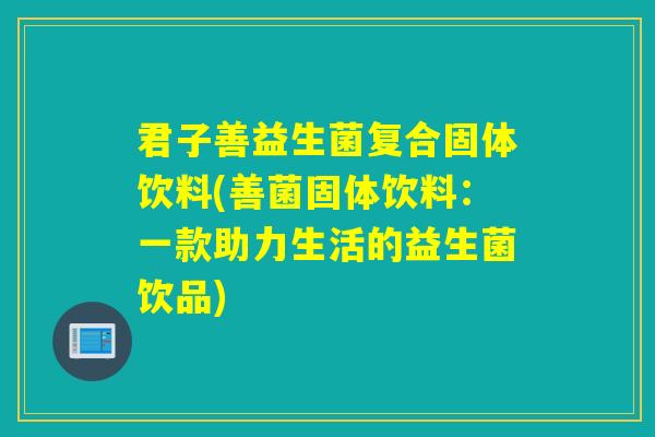 君子善益生菌复合固体饮料(善菌固体饮料：一款助力生活的益生菌饮品)