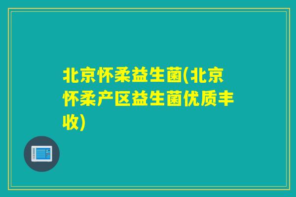 北京怀柔益生菌(北京怀柔产区益生菌优质丰收)