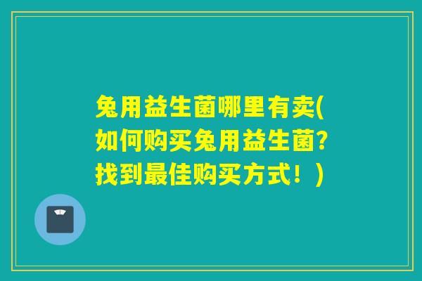 兔用益生菌哪里有卖(如何购买兔用益生菌？找到佳购买方式！)