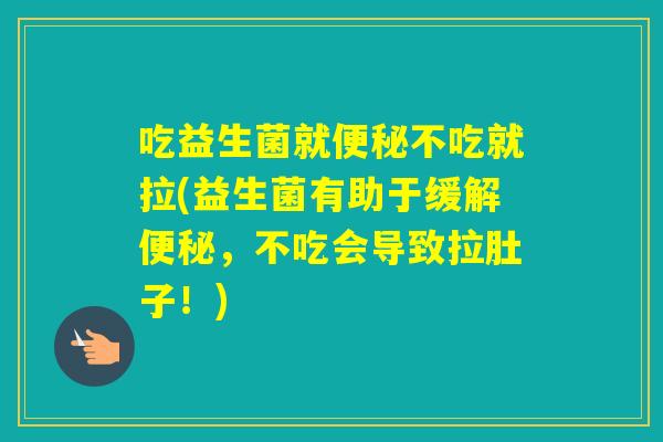 吃益生菌就不吃就拉(益生菌有助于缓解,不吃会导致拉肚子!) 吃益生菌就不吃就拉(益生菌有助于缓解,不吃会导致拉肚子!)