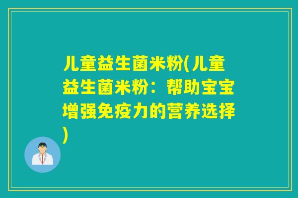 儿童益生菌米粉(儿童益生菌米粉:帮助宝宝增强力的营养选择) 儿童益生菌米粉(儿童益生菌米粉:帮助宝宝增强力的营养选择)
