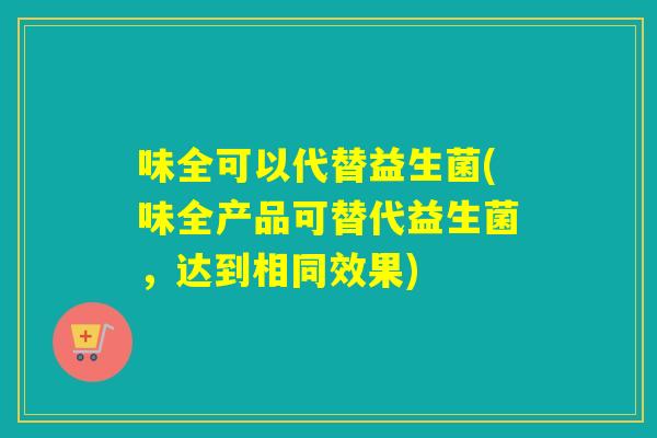 味全可以代替益生菌(味全产品可替代益生菌,达到相同效果) 味全可以代替益生菌(味全产品可替代益生菌,达到相同效果)