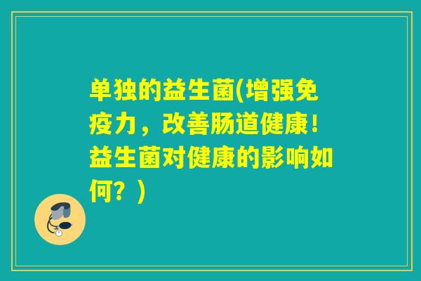 单独的益生菌(增强力，改善肠道健康！益生菌对健康的影响如何？)