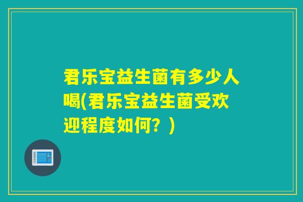 君乐宝益生菌有多少人喝(君乐宝益生菌受欢迎程度如何?) 君乐宝益生菌有多少人喝(君乐宝益生菌受欢迎程度如何?)
