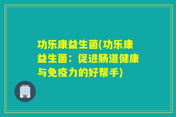 功乐康益生菌(功乐康益生菌:促进肠道健康与力的好帮手) 功乐康益生菌(功乐康益生菌:促进肠道健康与力的好帮手)