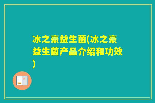 冰之豪益生菌(冰之豪益生菌产品介绍和功效) 冰之豪益生菌(冰之豪益生菌产品介绍和功效)
