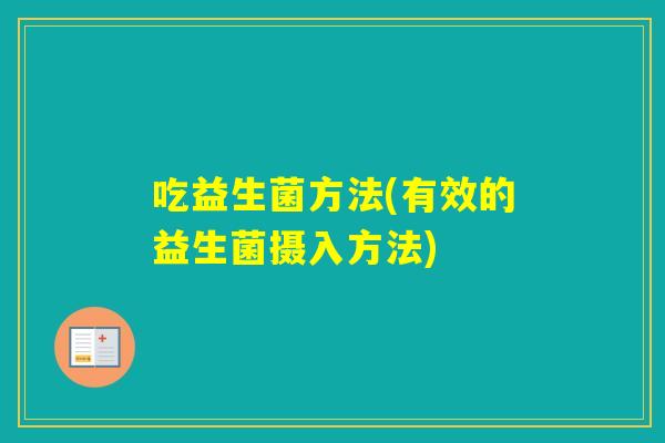 吃益生菌方法(有效的益生菌摄入方法) 吃益生菌方法(有效的益生菌摄入方法)