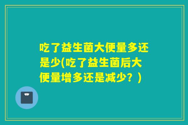 吃了益生菌大便量多还是少(吃了益生菌后大便量增多还是减少?) 吃了益生菌大便量多还是少(吃了益生菌后大便量增多还是减少?)