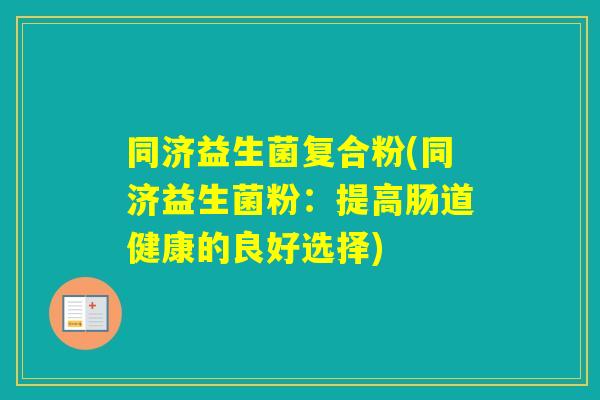 同济益生菌复合粉(同济益生菌粉:提高肠道健康的良好选择) 同济益生菌复合粉(同济益生菌粉:提高肠道健康的良好选择)